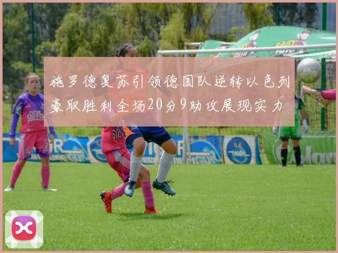 施罗德复苏引领德国队逆转以色列豪取胜利全场20分9助攻展现实力