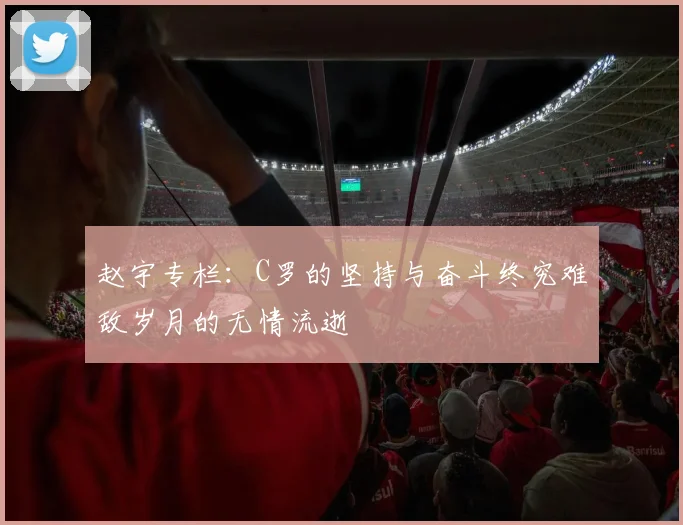 赵宇专栏：C罗的坚持与奋斗终究难敌岁月的无情流逝