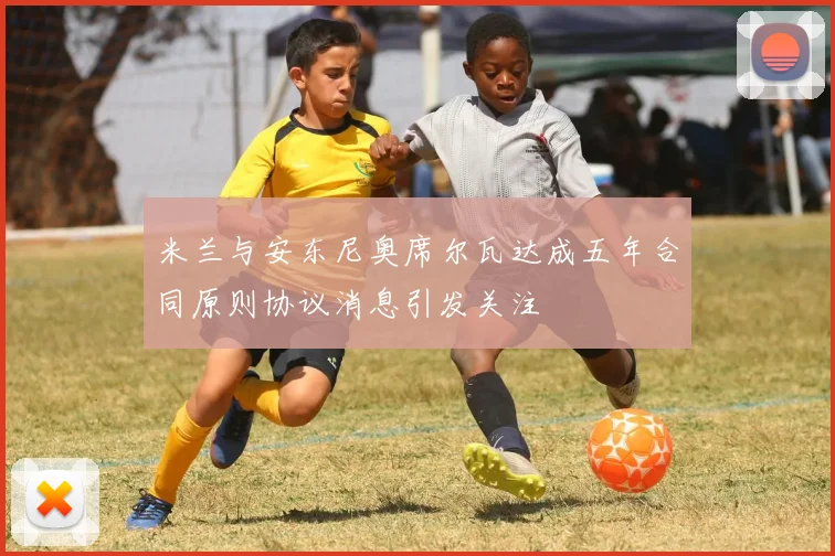 米兰与安东尼奥席尔瓦达成五年合同原则协议消息引发关注