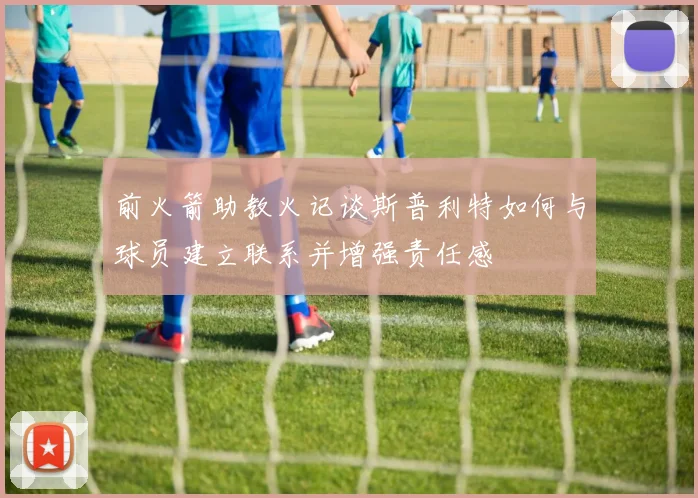 前火箭助教火记谈斯普利特如何与球员建立联系并增强责任感