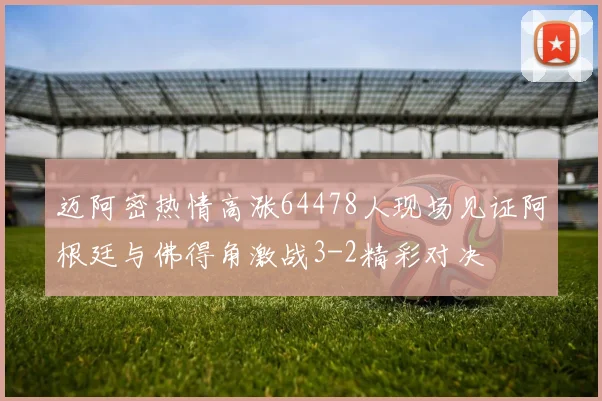 迈阿密热情高涨64478人现场见证阿根廷与佛得角激战3-2精彩对决