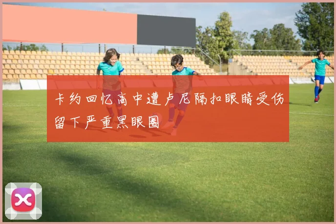 卡约回忆高中遭卢尼隔扣眼睛受伤留下严重黑眼圈