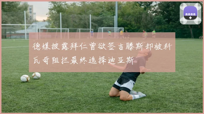 德媒披露拜仁曾欲签吉滕斯却被科瓦奇阻拦最终选择迪亚斯