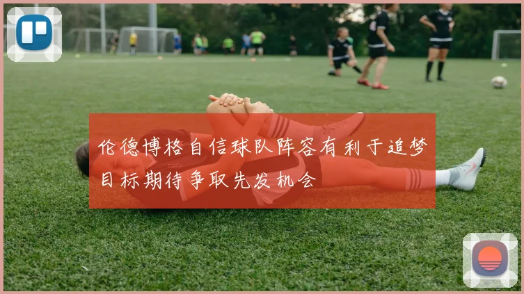 伦德博格自信球队阵容有利于追梦目标期待争取先发机会