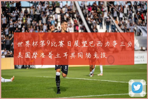 世界杯第9比赛日展望巴西力争三分美国摩洛哥土耳其同场竞技